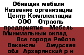 Обивщик мебели › Название организации ­ Центр Комплектации, ООО › Отрасль предприятия ­ Мебель › Минимальный оклад ­ 70 000 - Все города Работа » Вакансии   . Амурская обл.,Архаринский р-н